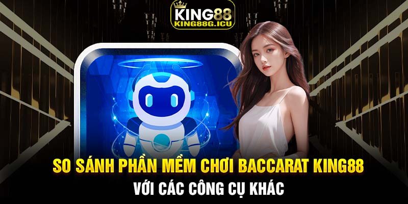 So sánh phần mềm chơi Baccarat King88 với các công cụ khác